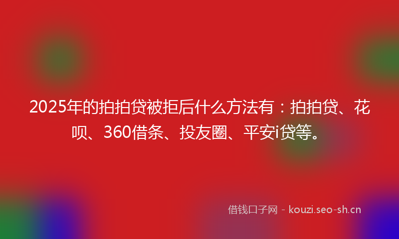2025年的拍拍贷被拒后什么方法有：拍拍贷、花呗、360借条、投友圈、平安i贷等。