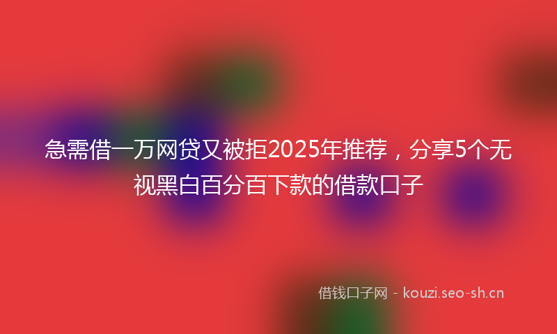 急需借一万网贷又被拒2025年推荐，分享5个无视黑白百分百下款的借款口子