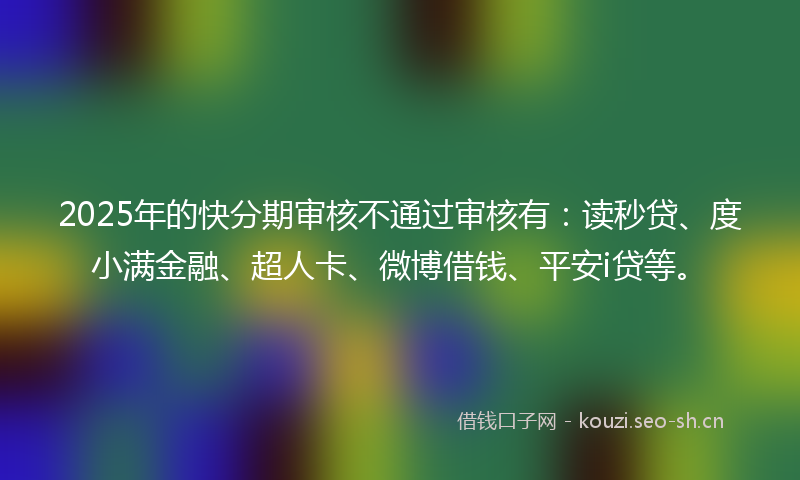 2025年的快分期审核不通过审核有：读秒贷、度小满金融、超人卡、微博借钱、平安i贷等。