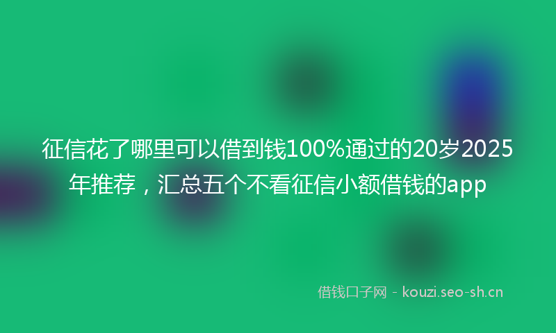 征信花了哪里可以借到钱100%通过的20岁2025年推荐，汇总五个不看征信小额借钱的app
