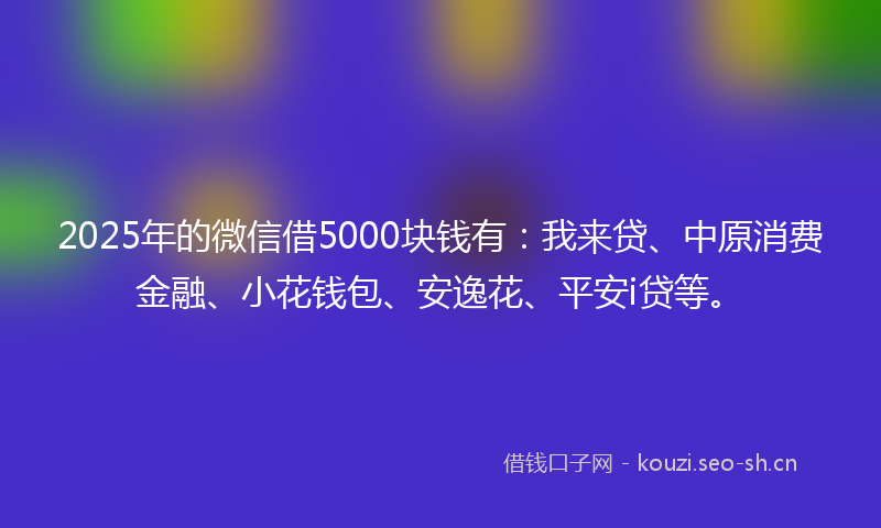 2025年的微信借5000块钱有：我来贷、中原消费金融、小花钱包、安逸花、平安i贷等。