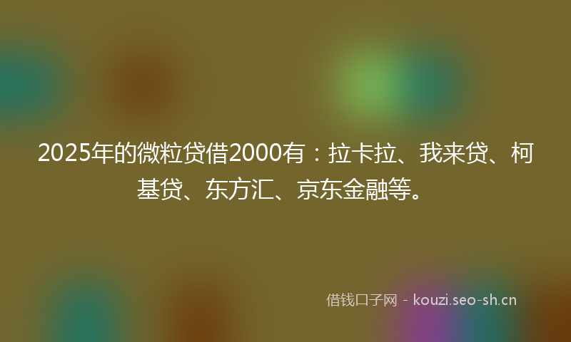 2025年的微粒贷借2000有：拉卡拉、我来贷、柯基贷、东方汇、京东金融等。