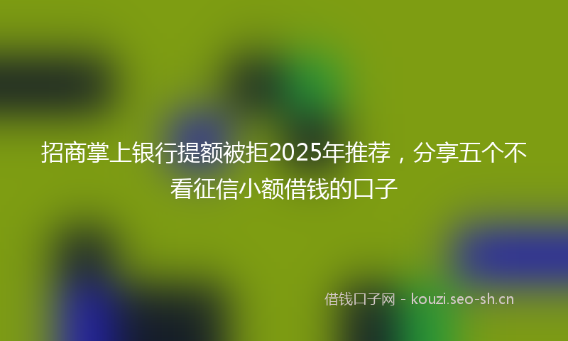 招商掌上银行提额被拒2025年推荐，分享五个不看征信小额借钱的口子