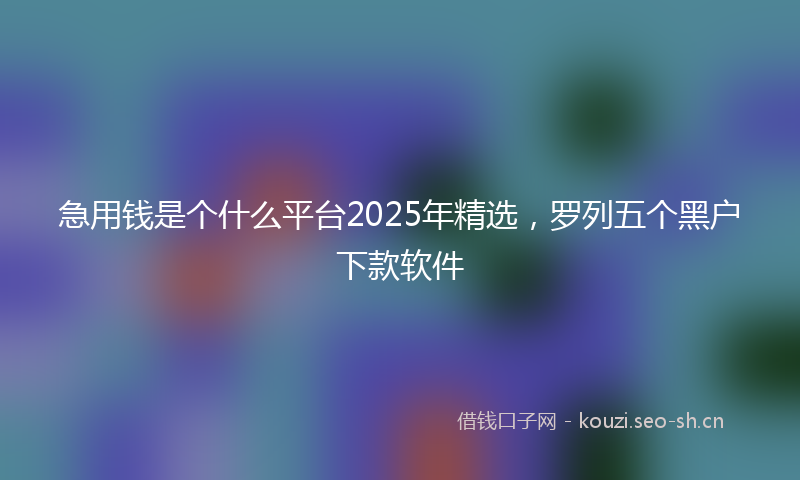 急用钱是个什么平台2025年精选，罗列五个黑户下款软件