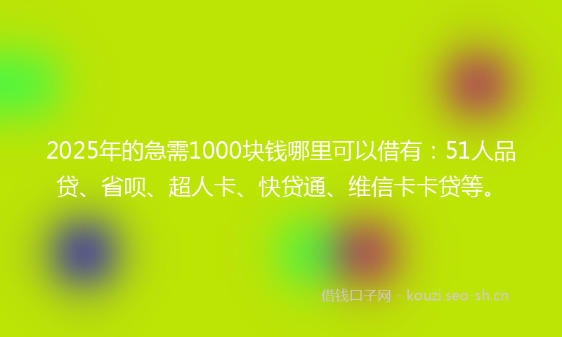 2025年的急需1000块钱哪里可以借有：51人品贷、省呗、超人卡、快贷通、维信卡卡贷等。