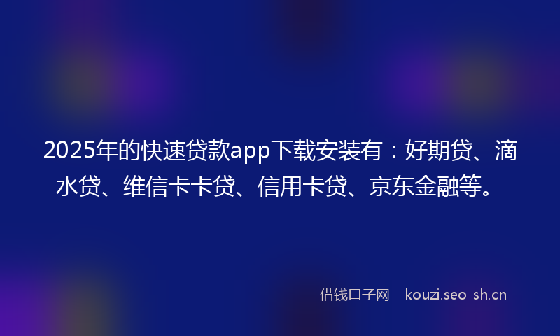 2025年的快速贷款app下载安装有：好期贷、滴水贷、维信卡卡贷、信用卡贷、京东金融等。