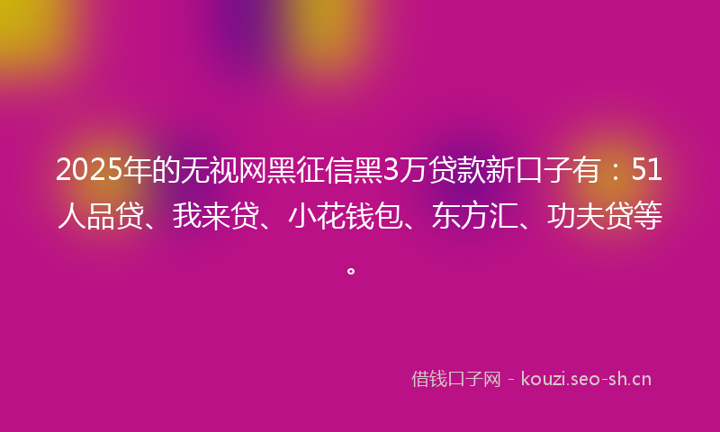 2025年的无视网黑征信黑3万贷款新口子有：51人品贷、我来贷、小花钱包、东方汇、功夫贷等。