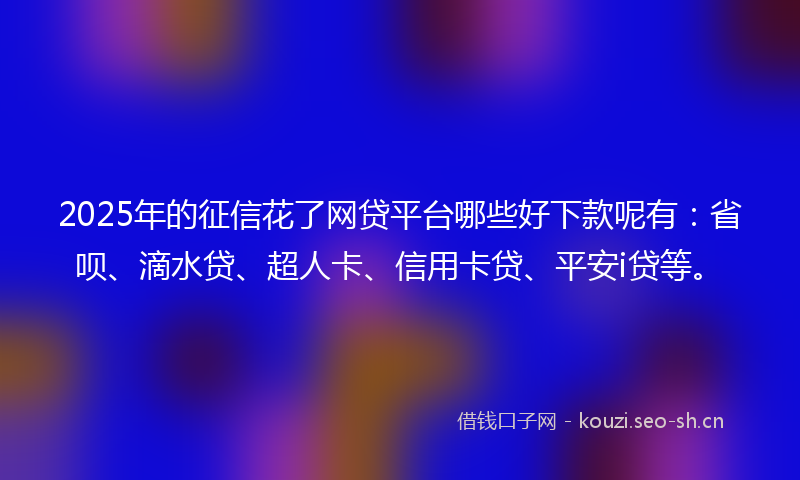 2025年的征信花了网贷平台哪些好下款呢有:省呗、滴水贷、超人卡、信用卡贷、平安i贷等。