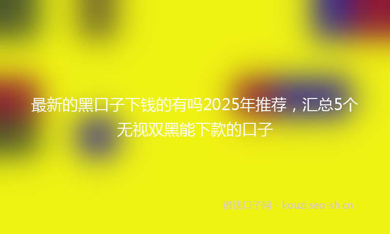 最新的黑口子下钱的有吗2025年推荐，汇总5个无视双黑能下款的口子