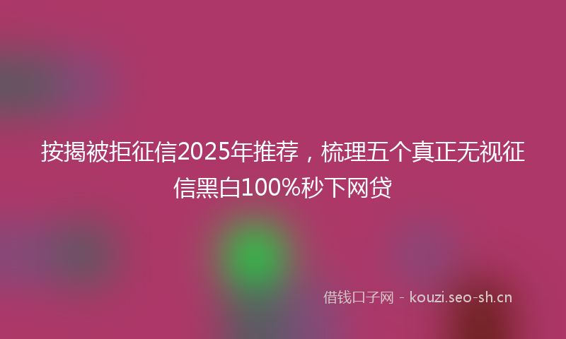 按揭被拒征信2025年推荐，梳理五个真正无视征信黑白100%秒下网贷