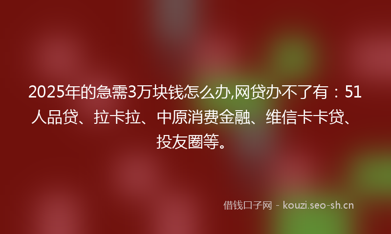 2025年的急需3万块钱怎么办,网贷办不了有:51人品贷、拉卡拉、中原消费金融、维信卡卡贷、投友圈等。