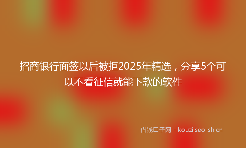 招商银行面签以后被拒2025年精选，分享5个可以不看征信就能下款的软件