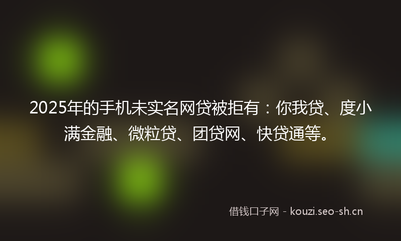 2025年的手机未实名网贷被拒有：你我贷、度小满金融、微粒贷、团贷网、快贷通等。