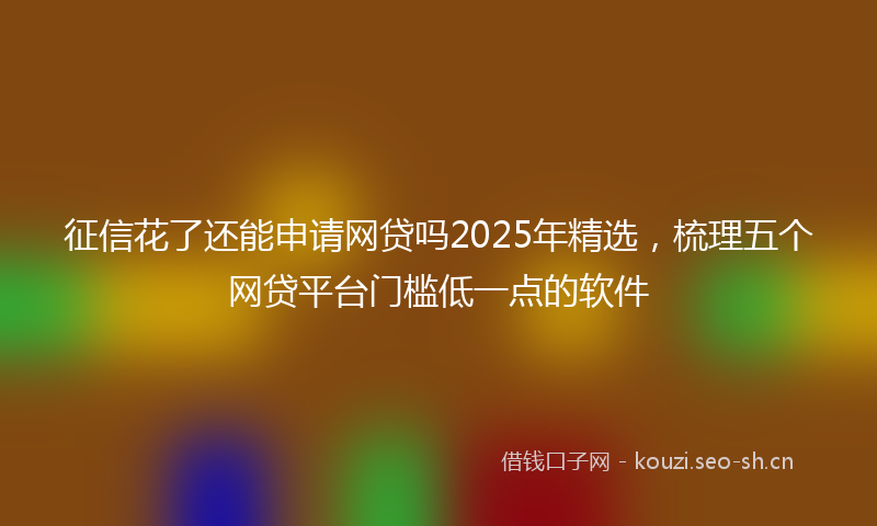 征信花了还能申请网贷吗2025年精选，梳理五个网贷平台门槛低一点的软件
