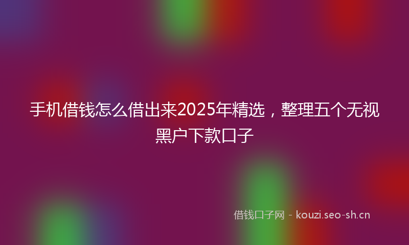 手机借钱怎么借出来2025年精选，整理五个无视黑户下款口子