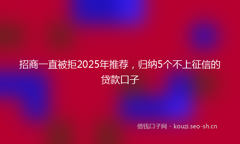 招商一直被拒2025年推荐，归纳5个不上征信的贷款口子