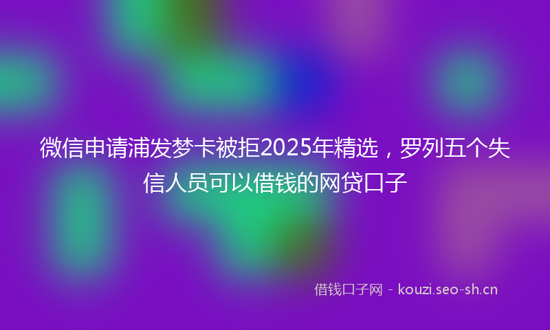 微信申请浦发梦卡被拒2025年精选，罗列五个失信人员可以借钱的网贷口子