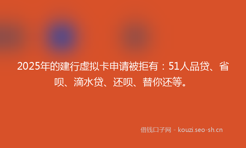 2025年的建行虚拟卡申请被拒有：51人品贷、省呗、滴水贷、还呗、替你还等。