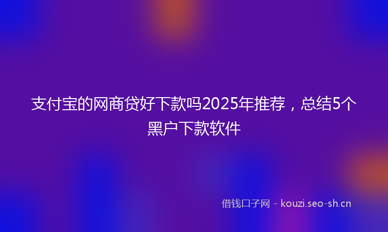 支付宝的网商贷好下款吗2025年推荐，总结5个黑户下款软件