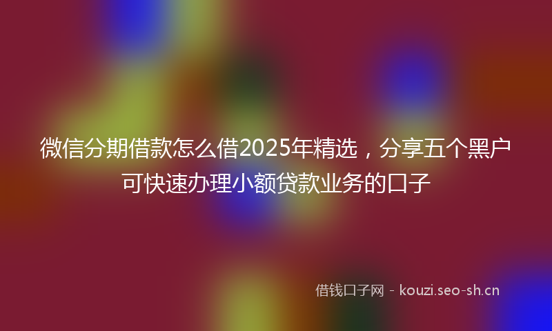 微信分期借款怎么借2025年精选，分享五个黑户可快速办理小额贷款业务的口子