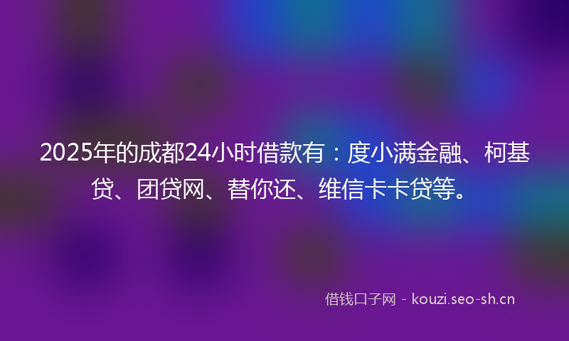 2025年的成都24小时借款有:度小满金融、柯基贷、团贷网、替你还、维信卡卡贷等。