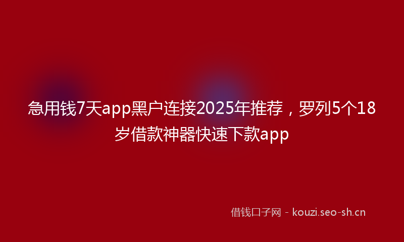 急用钱7天app黑户连接2025年推荐,罗列5个18岁借款神器快速下款app
