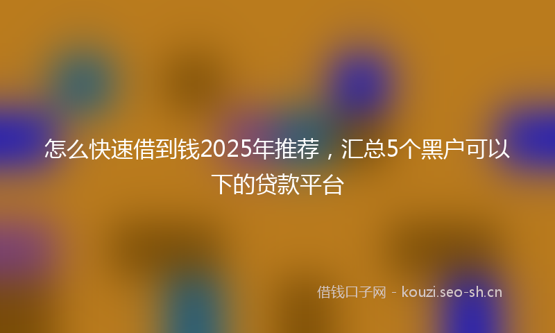 怎么快速借到钱2025年推荐，汇总5个黑户可以下的贷款平台