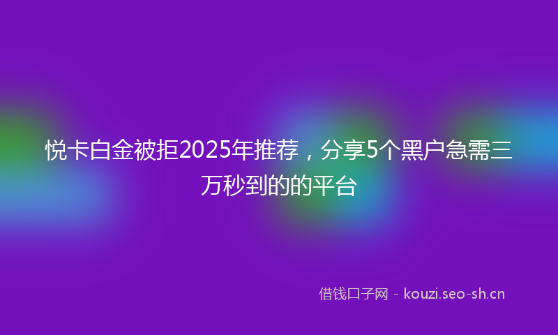 悦卡白金被拒2025年推荐，分享5个黑户急需三万秒到的的平台