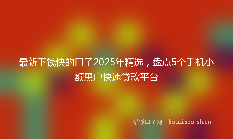 最新下钱快的口子2025年精选,盘点5个手机小额黑户快速贷款平台