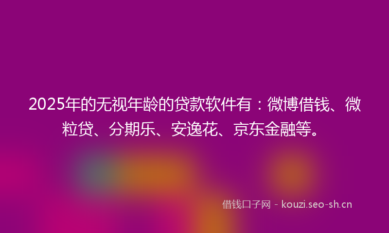 2025年的无视年龄的贷款软件有:微博借钱、微粒贷、分期乐、安逸花、京东金融等。