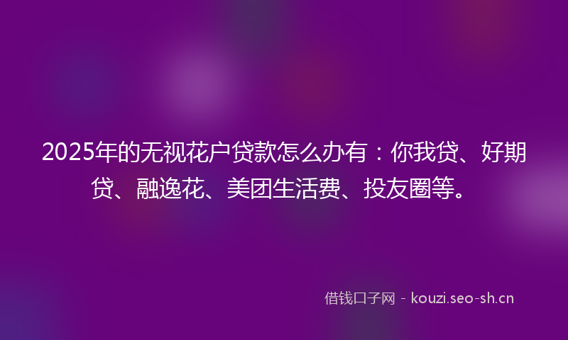 2025年的无视花户贷款怎么办有：你我贷、好期贷、融逸花、美团生活费、投友圈等。