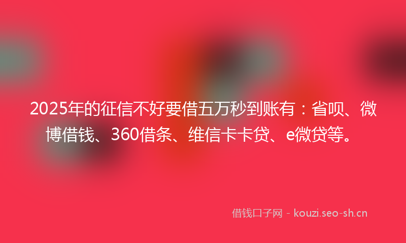 2025年的征信不好要借五万秒到账有：省呗、微博借钱、360借条、维信卡卡贷、e微贷等。