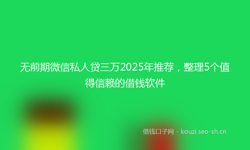 无前期微信私人贷三万2025年推荐，整理5个值得信赖的借钱软件
