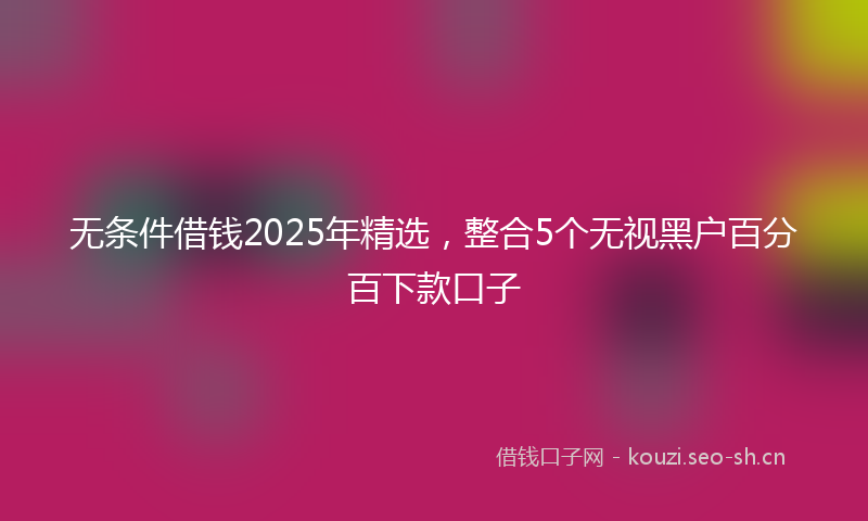 无条件借钱2025年精选，整合5个无视黑户百分百下款口子