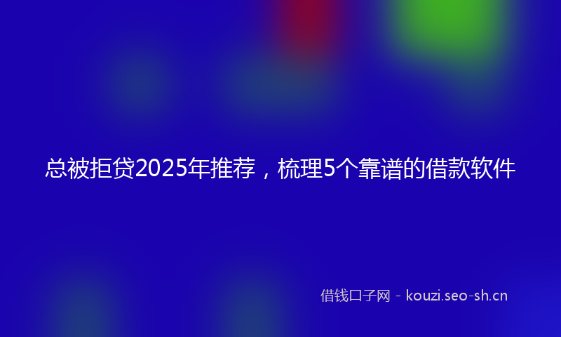 总被拒贷2025年推荐，梳理5个靠谱的借款软件
