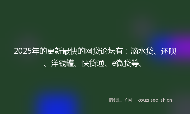 2025年的更新最快的网贷论坛有：滴水贷、还呗、洋钱罐、快贷通、e微贷等。