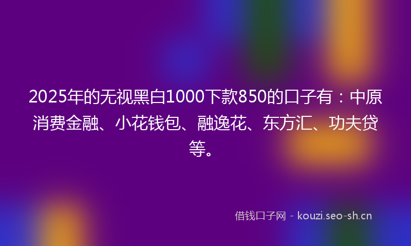 2025年的无视黑白1000下款850的口子有:中原消费金融、小花钱包、融逸花、东方汇、功夫贷等。