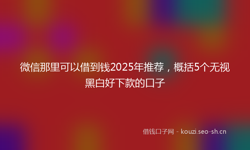 微信那里可以借到钱2025年推荐，概括5个无视黑白好下款的口子
