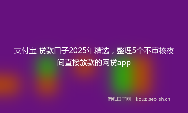 支付宝 贷款口子2025年精选，整理5个不审核夜间直接放款的网贷app