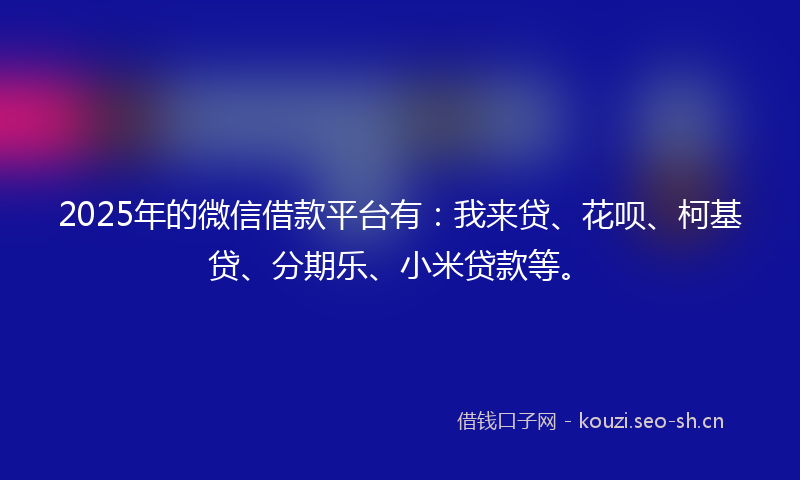 2025年的微信借款平台有：我来贷、花呗、柯基贷、分期乐、小米贷款等。