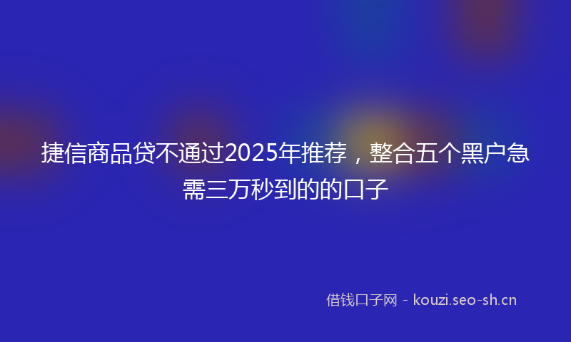 捷信商品贷不通过2025年推荐，整合五个黑户急需三万秒到的的口子