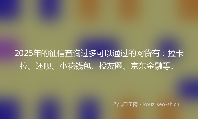 2025年的征信查询过多可以通过的网贷有：拉卡拉、还呗、小花钱包、投友圈、京东金融等。