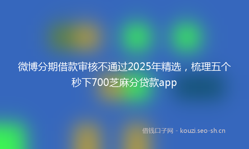微博分期借款审核不通过2025年精选，梳理五个秒下700芝麻分贷款app