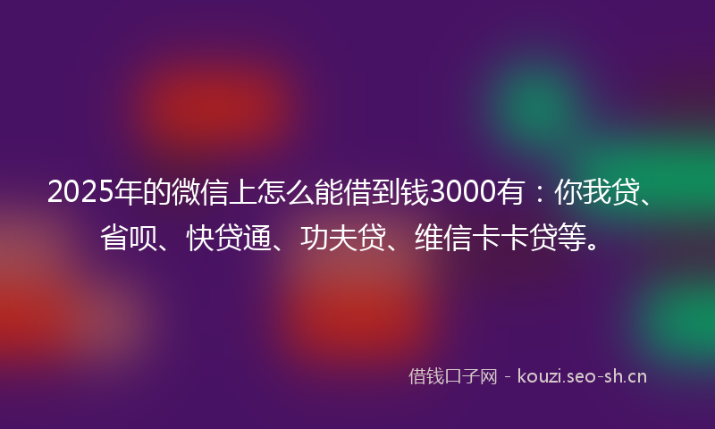 2025年的微信上怎么能借到钱3000有：你我贷、省呗、快贷通、功夫贷、维信卡卡贷等。