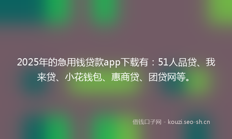 2025年的急用钱贷款app下载有:51人品贷、我来贷、小花钱包、惠商贷、团贷网等。