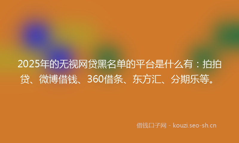 2025年的无视网贷黑名单的平台是什么有：拍拍贷、微博借钱、360借条、东方汇、分期乐等。
