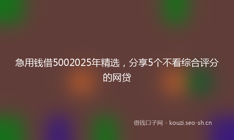 急用钱借5002025年精选，分享5个不看综合评分的网贷