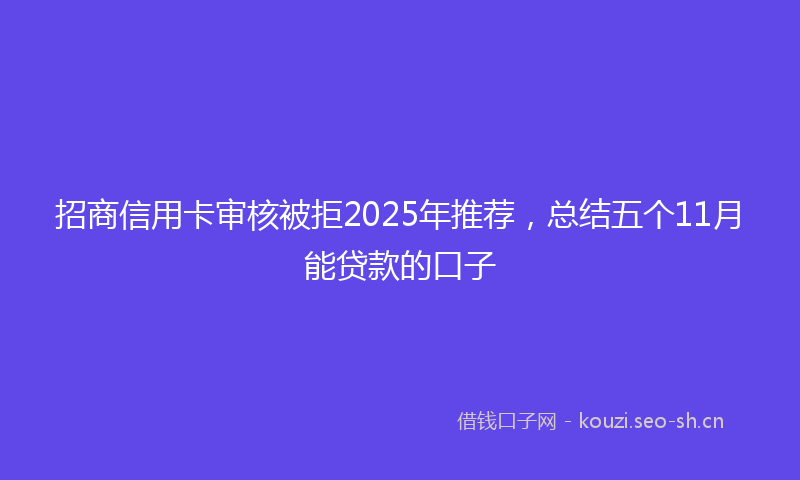 招商信用卡审核被拒2025年推荐,总结五个11月能贷款的口子