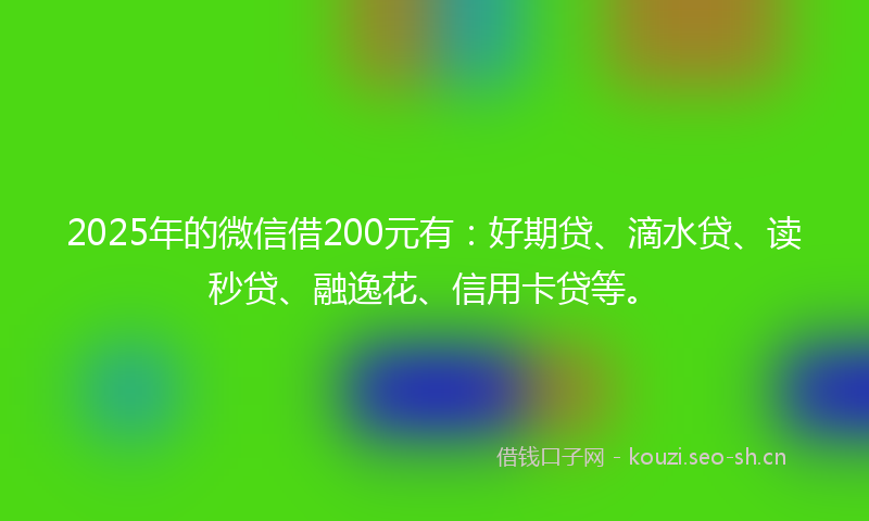 2025年的微信借200元有:好期贷、滴水贷、读秒贷、融逸花、信用卡贷等。