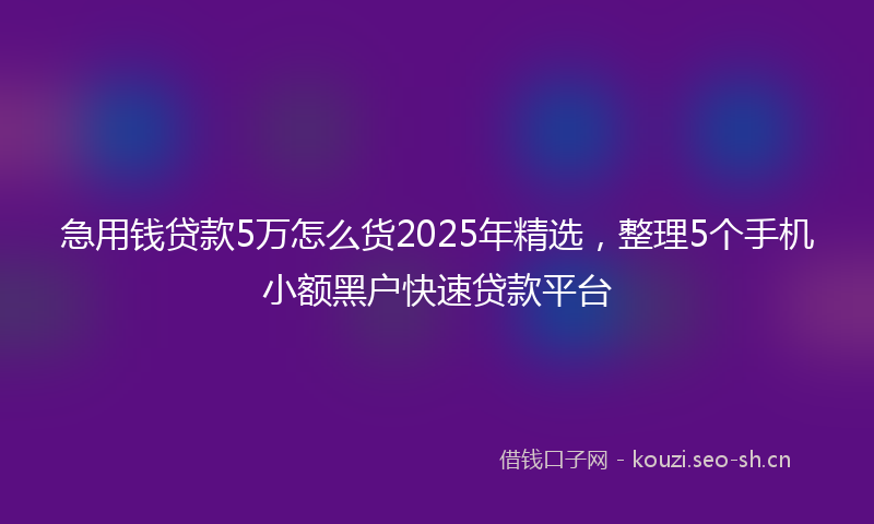 急用钱贷款5万怎么货2025年精选，整理5个手机小额黑户快速贷款平台